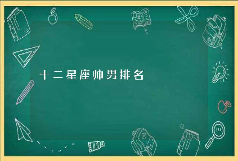 十二星座帅男排名 十二星座帅男排名