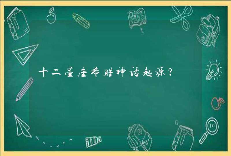 十二星座希腊神话起源? 十二星座希腊神话起源?