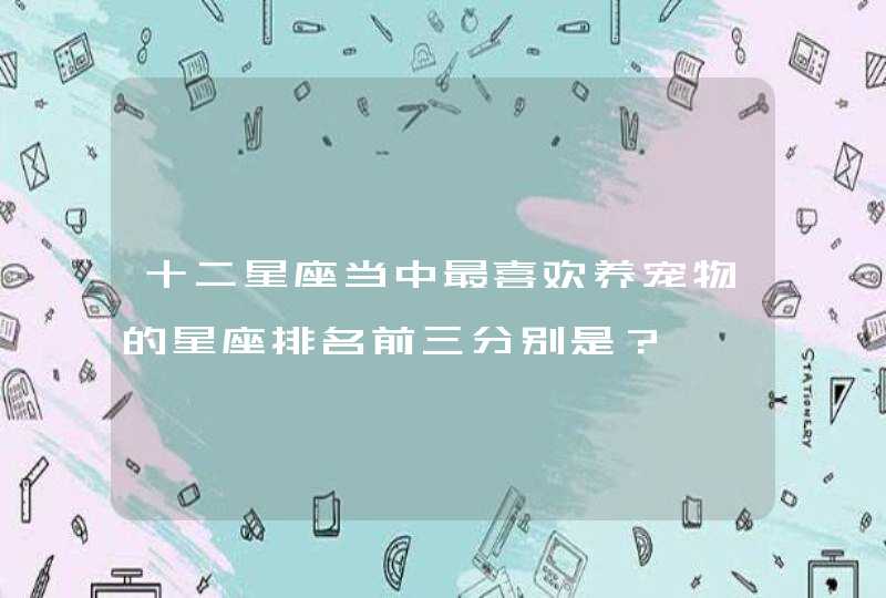 十二星座当中最喜欢养宠物的星座排名前三分别是? 十二星座当中最喜欢养宠物的星座排名前三分别是?