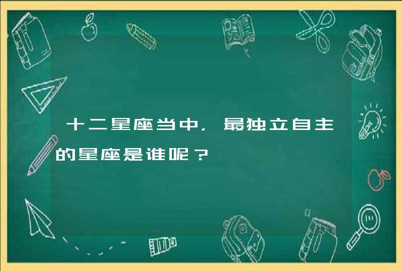 十二星座当中,最独立自主的星座是谁呢? 十二星座当中,最独立自主的星座是谁呢?