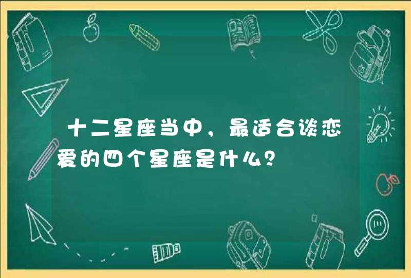 十二星座当中,最适合谈恋爱的四个星座是什么? 十二星座当中,最适合谈恋爱的四个星座是什么?