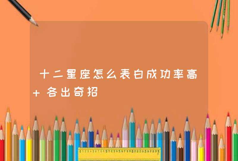 十二星座怎么表白成功率高 各出奇招 十二星座怎么表白成功率高 各出奇招
