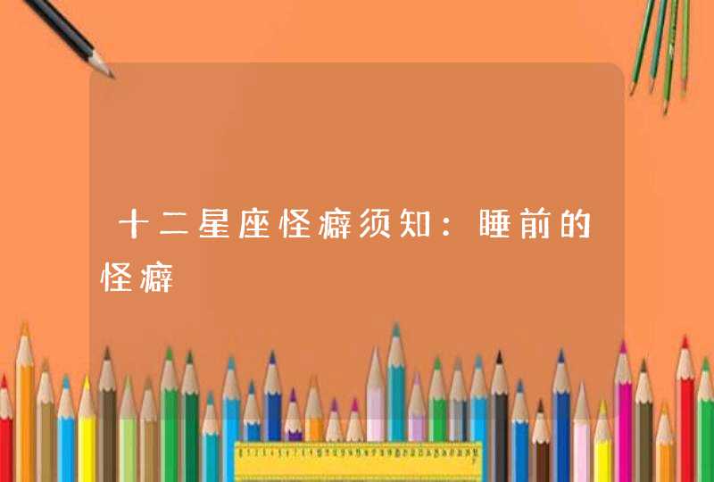 十二星座怪癖须知:睡前的怪癖 十二星座怪癖须知:睡前的怪癖