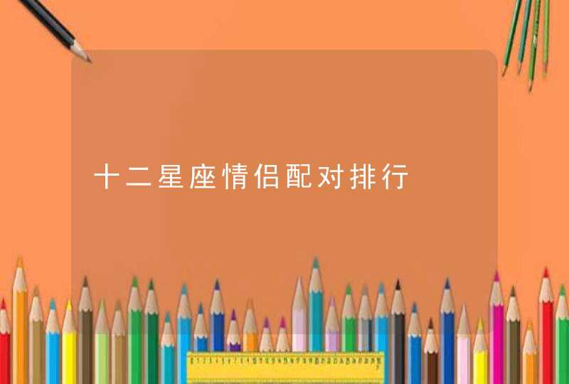 十二星座情侣配对排行 十二星座情侣配对排行