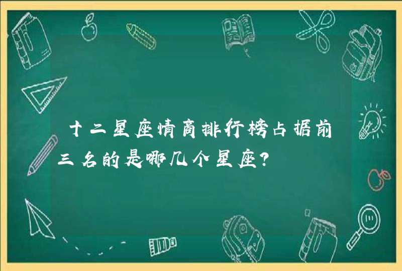 十二星座情商排行榜占据前三名的是哪几个星座? 十二星座情商排行榜占据前三名的是哪几个星座?