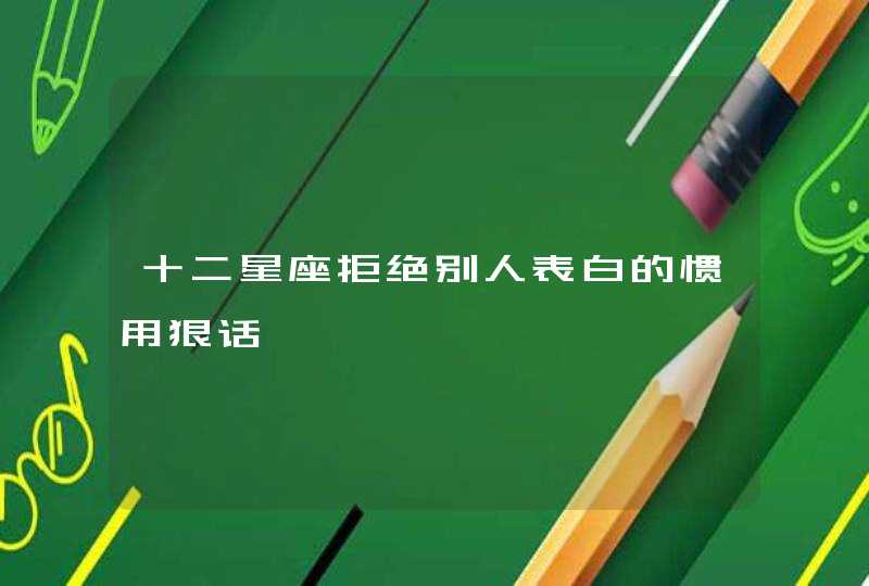 十二星座拒绝别人表白的惯用狠话 十二星座拒绝别人表白的惯用狠话
