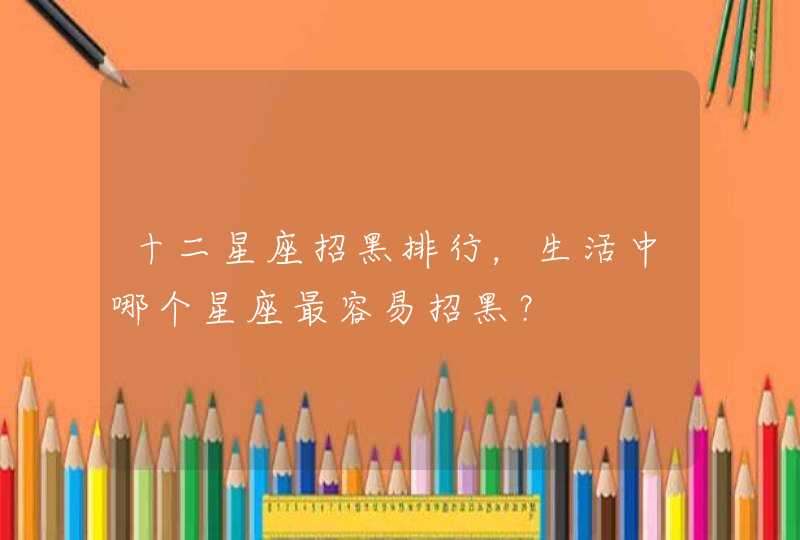 十二星座招黑排行,生活中哪个星座最容易招黑? 十二星座招黑排行,生活中哪个星座最容易招黑?