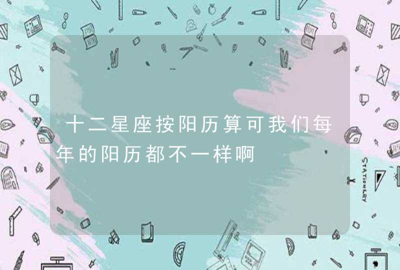 十二星座按阳历算可我们每年的阳历都不一样啊 十二星座按阳历算可我们每年的阳历都不一样啊