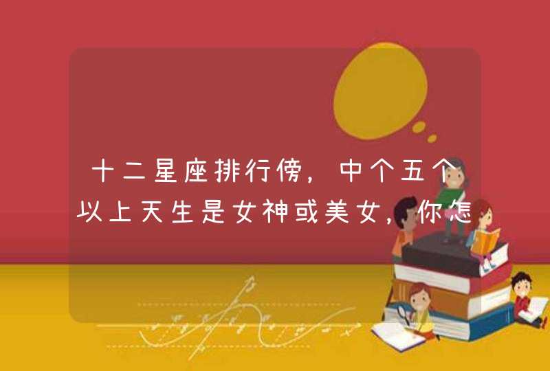 十二星座排行傍,中个五个以上天生是女神或美女,你怎么看? 十二星座排行傍,中个五个以上天生是女神或美女,你怎么看?