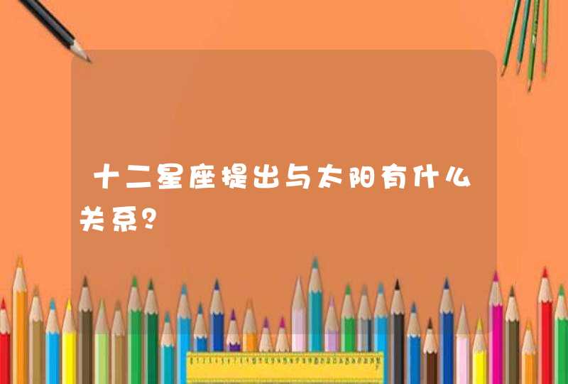 十二星座提出与太阳有什么关系? 十二星座提出与太阳有什么关系?