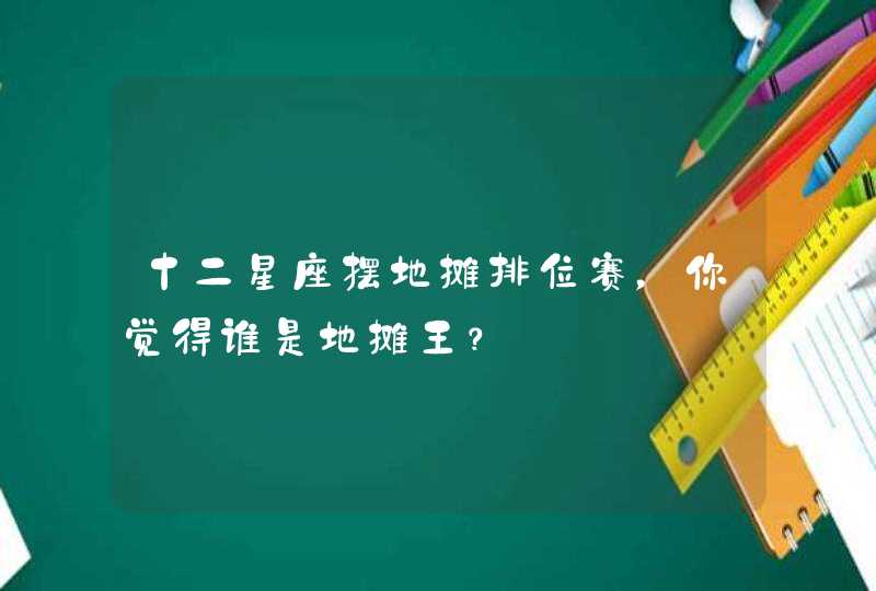 十二星座摆地摊排位赛,你觉得谁是地摊王? 十二星座摆地摊排位赛,你觉得谁是地摊王?