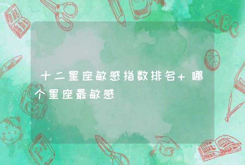 十二星座敏感指数排名 哪个星座最敏感 十二星座敏感指数排名 哪个星座最敏感