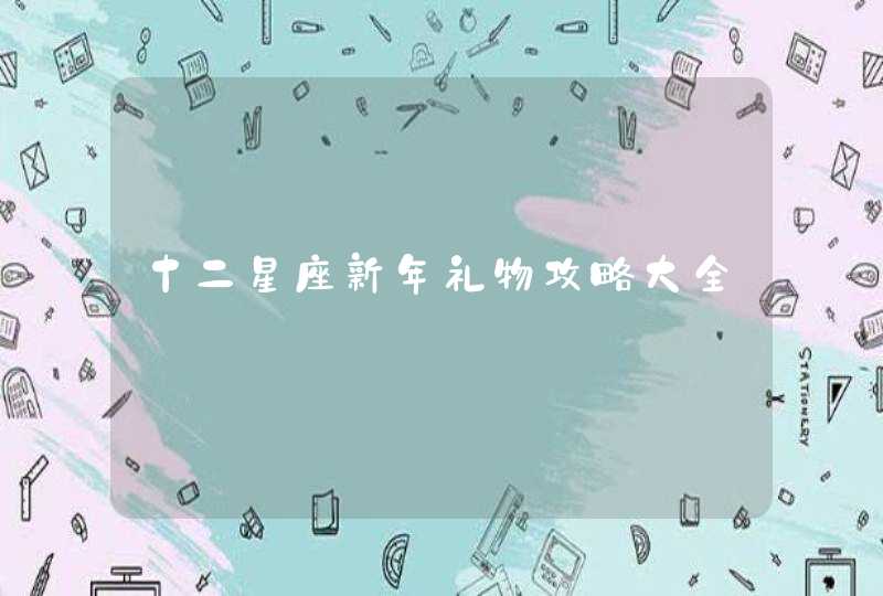 十二星座新年礼物攻略大全 十二星座新年礼物攻略大全