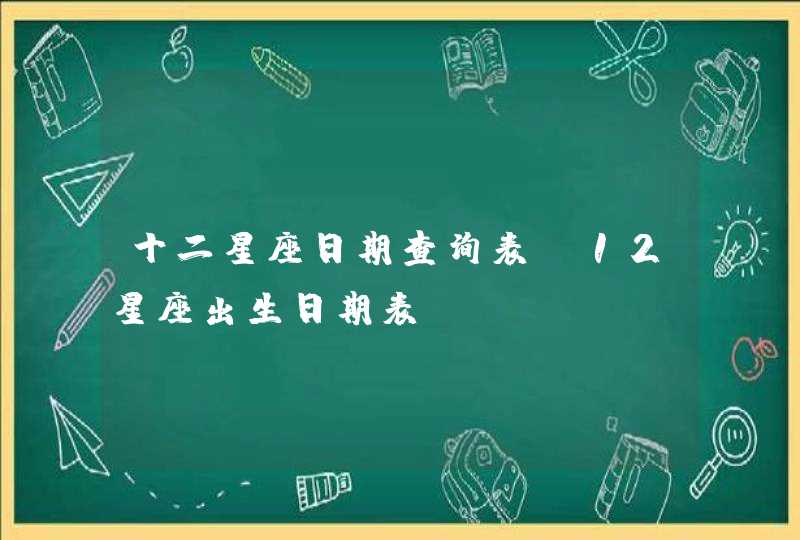 十二星座日期查询表,12星座出生日期表 十二星座日期查询表,12星座出生日期表