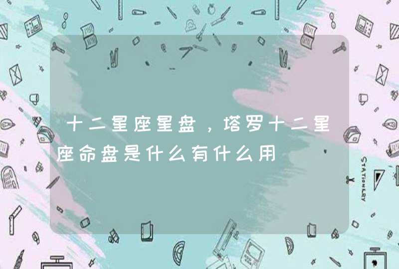 十二星座星盘,塔罗十二星座命盘是什么有什么用 十二星座星盘,塔罗十二星座命盘是什么有什么用