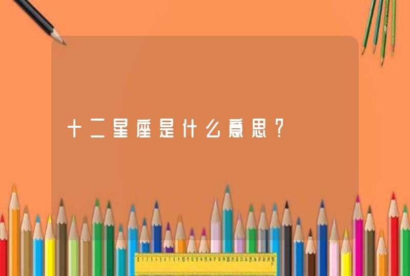 十二星座是什么意思? 十二星座是什么意思?