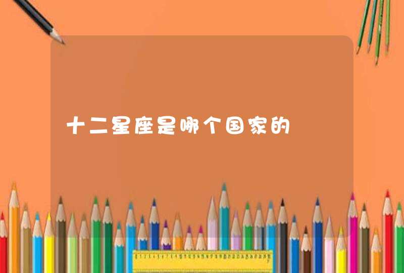 十二星座是哪个国家的 十二星座是哪个国家的