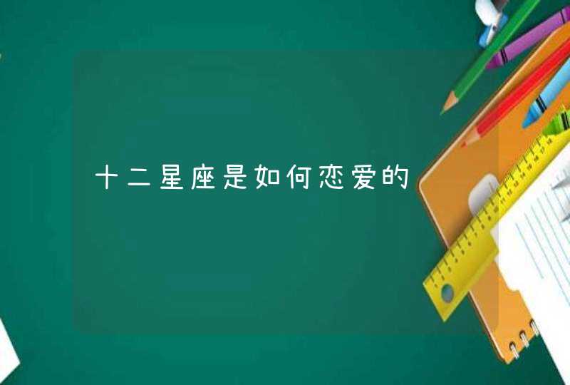 十二星座是如何恋爱的 十二星座是如何恋爱的