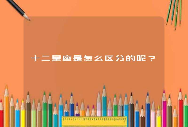 十二星座是怎么区分的呢? 十二星座是怎么区分的呢?