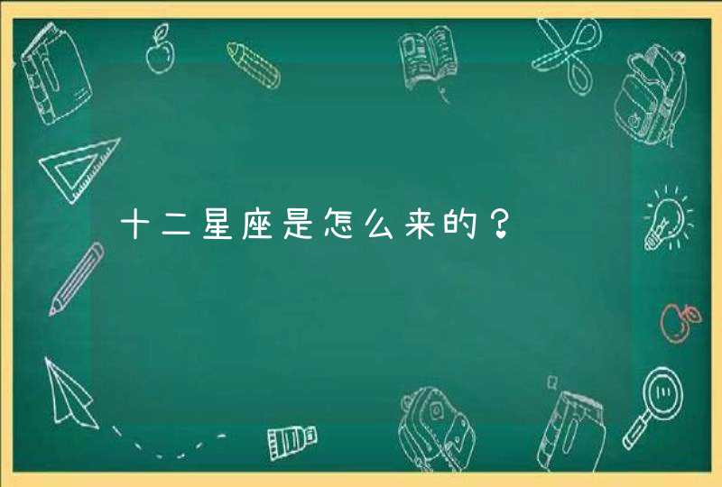 十二星座是怎么来的? 十二星座是怎么来的?