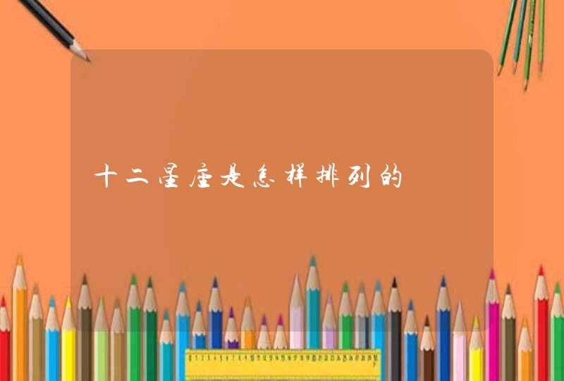 十二星座是怎样排列的 十二星座是怎样排列的