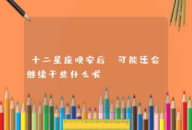 十二星座晚安后,可能还会继续干些什么呢? 十二星座晚安后,可能还会继续干些什么呢?
