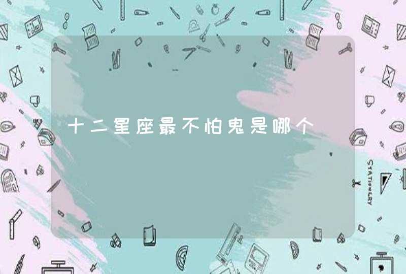 十二星座最不怕鬼是哪个 十二星座最不怕鬼是哪个
