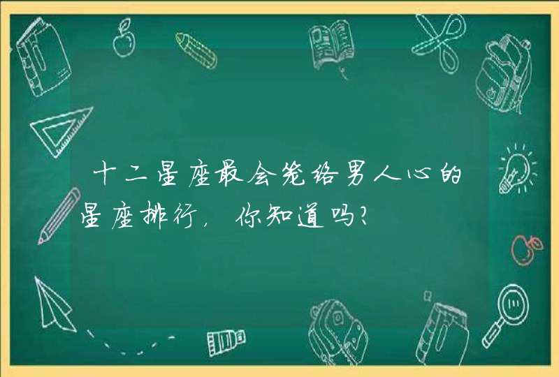 十二星座最会笼络男人心的星座排行,你知道吗? 十二星座最会笼络男人心的星座排行,你知道吗?