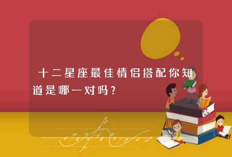 十二星座最佳情侣搭配你知道是哪一对吗? 十二星座最佳情侣搭配你知道是哪一对吗?