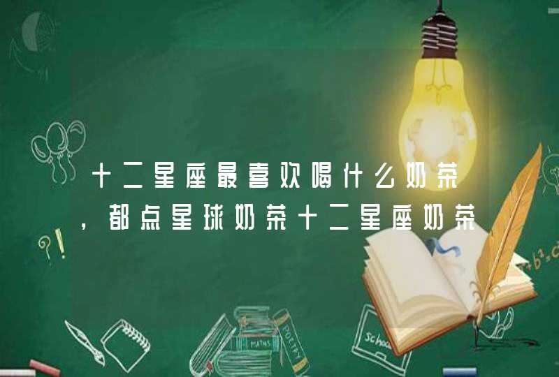 十二星座最喜欢喝什么奶茶,都点星球奶茶十二星座奶茶是怎么样的呢? 十二星座最喜欢喝什么奶茶,都点星球奶茶十二星座奶茶是怎么样的呢?