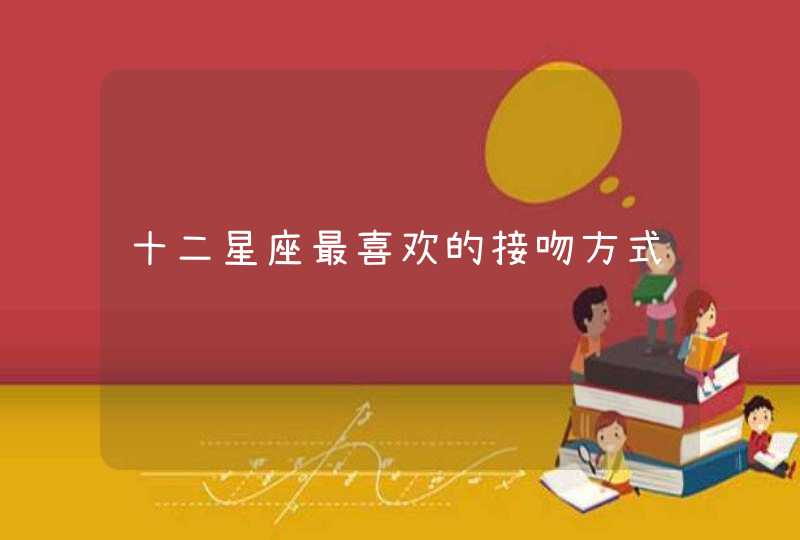 十二星座最喜欢的接吻方式 十二星座最喜欢的接吻方式