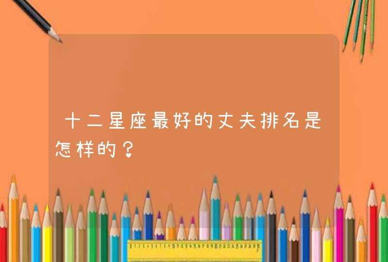 十二星座最好的丈夫排名是怎样的? 十二星座最好的丈夫排名是怎样的?