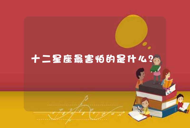 十二星座最害怕的是什么? 十二星座最害怕的是什么?