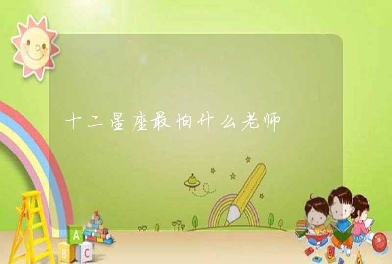 十二星座最怕什么老师 十二星座最怕什么老师