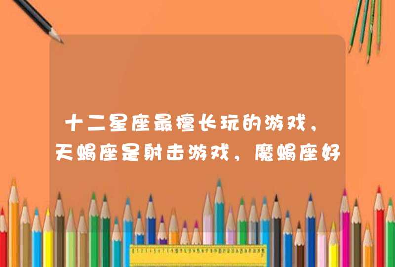 十二星座最擅长玩的游戏,天蝎座是射击游戏,魔蝎座好暴力 十二星座最擅长玩的游戏,天蝎座是射击游戏,魔蝎座好暴力