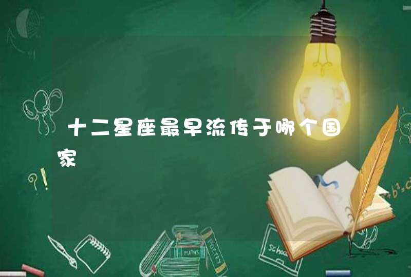 十二星座最早流传于哪个国家 十二星座最早流传于哪个国家