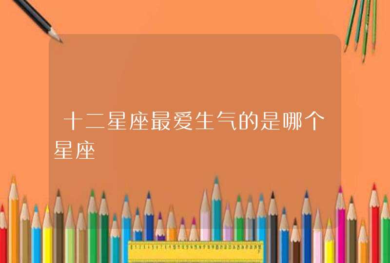 十二星座最爱生气的是哪个星座 十二星座最爱生气的是哪个星座