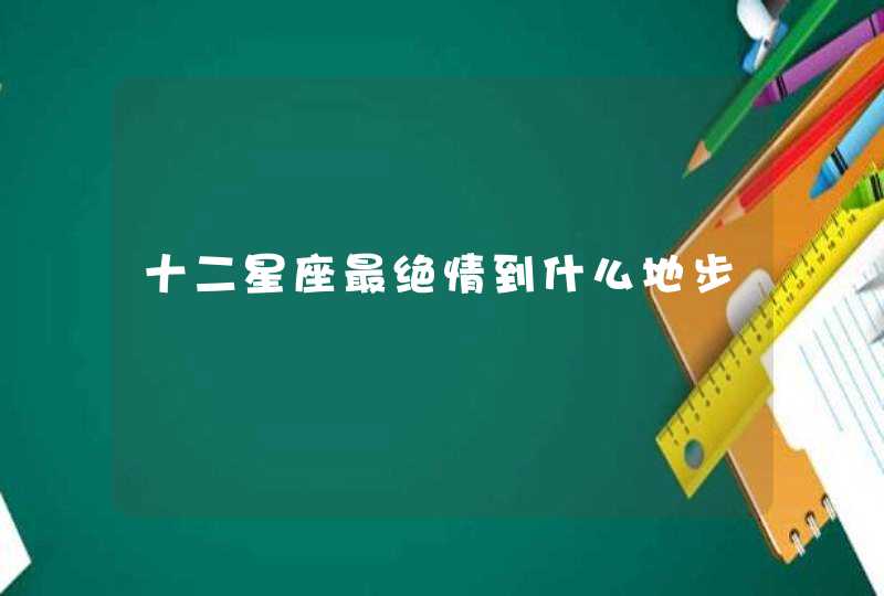 十二星座最绝情到什么地步 十二星座最绝情到什么地步