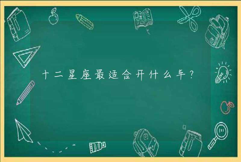 十二星座最适合开什么车? 十二星座最适合开什么车?