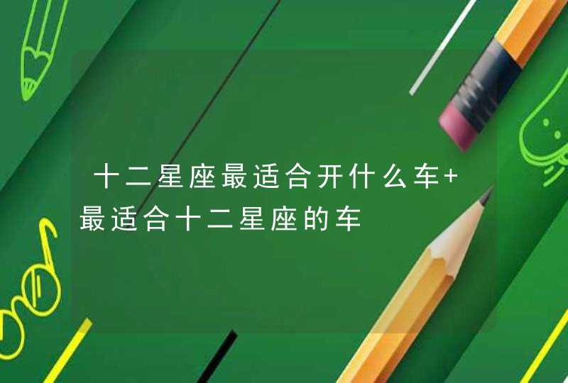 十二星座最适合开什么车 最适合十二星座的车 十二星座最适合开什么车 最适合十二星座的车
