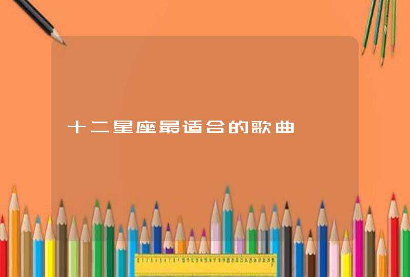 十二星座最适合的歌曲 十二星座最适合的歌曲