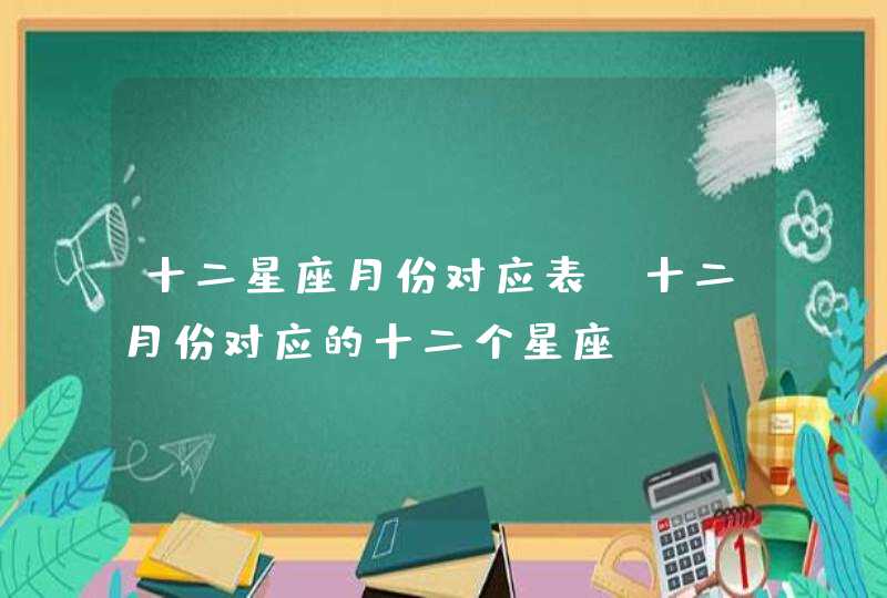 十二星座月份对应表,十二月份对应的十二个星座 十二星座月份对应表,十二月份对应的十二个星座