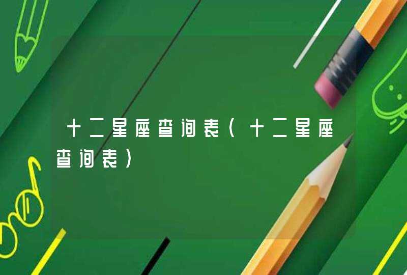 十二星座查询表(十二星座查询表) 十二星座查询表(十二星座查询表)