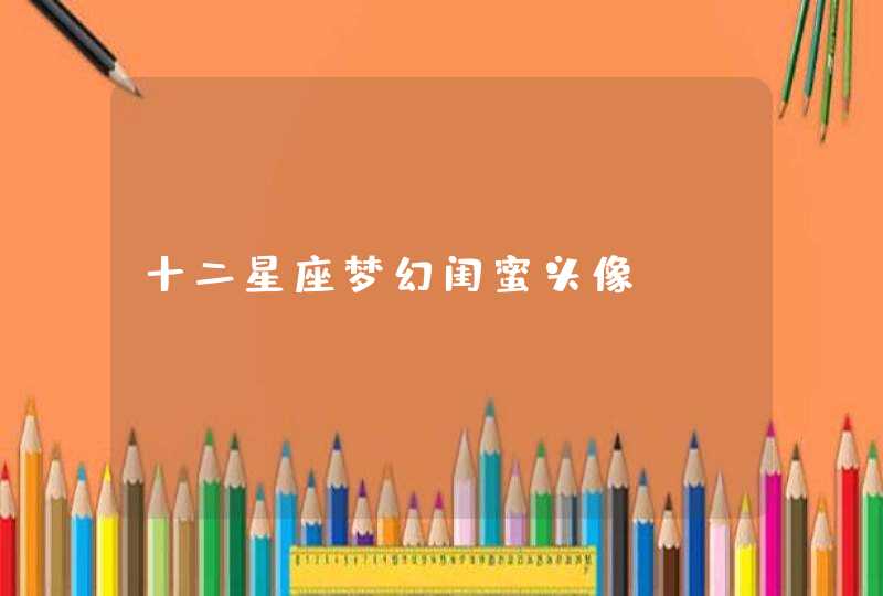 十二星座梦幻闺蜜头像 十二星座梦幻闺蜜头像
