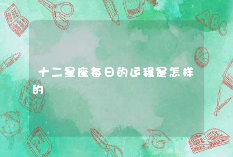 十二星座每日的运程是怎样的 十二星座每日的运程是怎样的