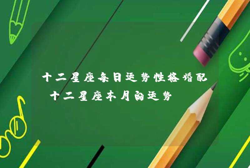 十二星座每日运势性格婚配,十二星座本月的运势 十二星座每日运势性格婚配,十二星座本月的运势