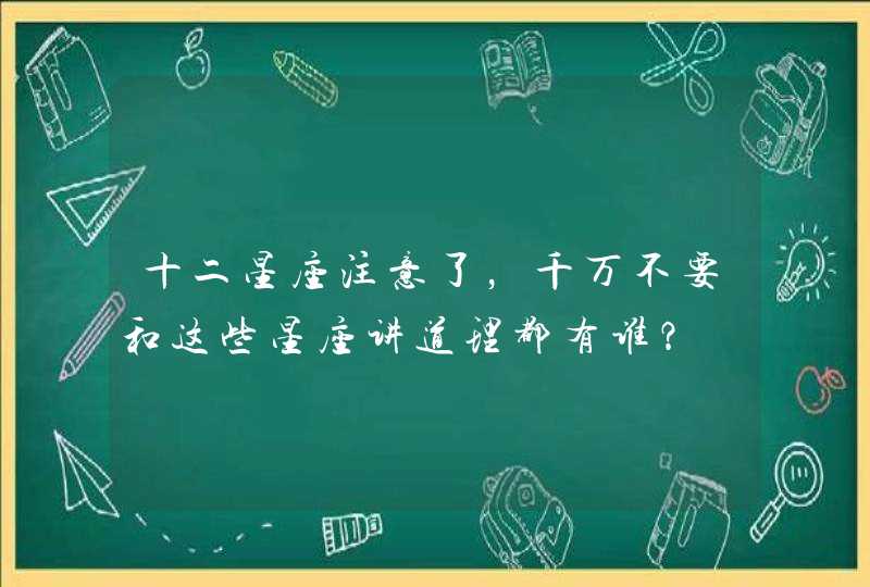 十二星座注意了,千万不要和这些星座讲道理都有谁? 十二星座注意了,千万不要和这些星座讲道理都有谁?