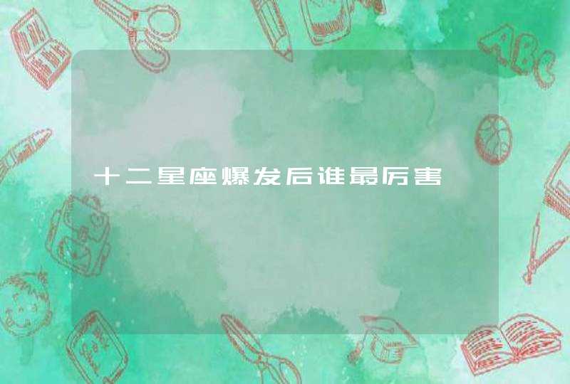 十二星座爆发后谁最厉害 十二星座爆发后谁最厉害