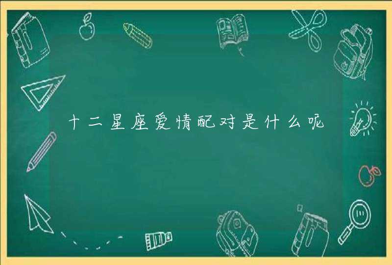 十二星座爱情配对是什么呢 十二星座爱情配对是什么呢