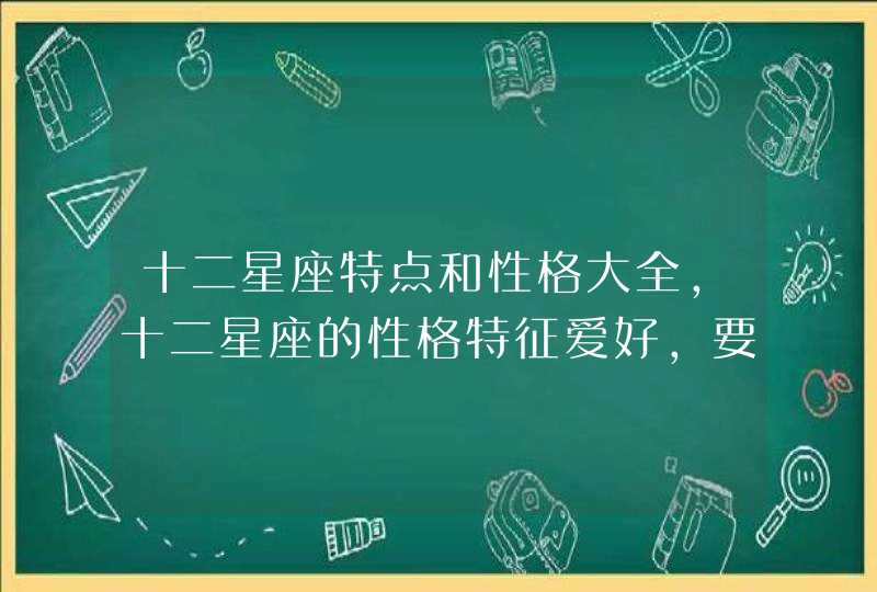 十二星座特点和性格大全,十二星座的性格特征爱好,要全面一些。 十二星座特点和性格大全,十二星座的性格特征爱好,要全面一些。